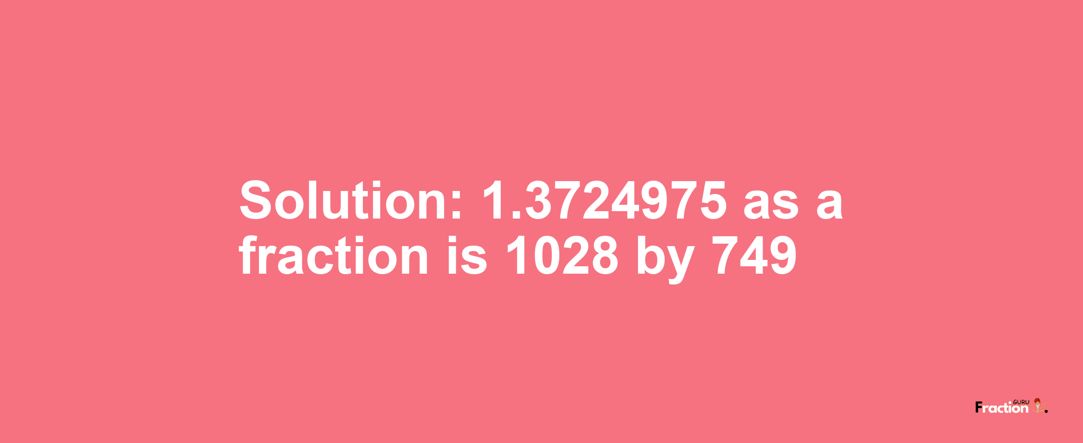 Solution:1.3724975 as a fraction is 1028/749